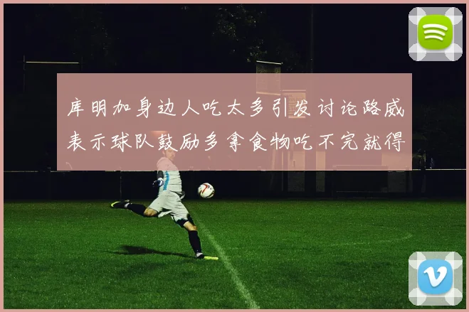 库明加身边人吃太多引发讨论路威表示球队鼓励多拿食物吃不完就得扔掉