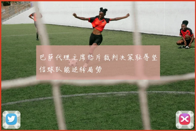 巴萨代理主席怒斥裁判决策耻辱坚信球队能逆转局势