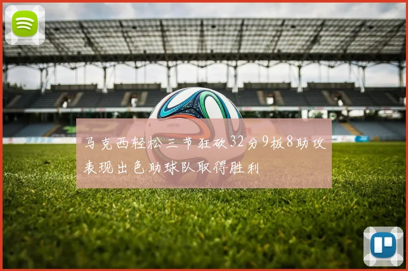 马克西轻松三节狂砍32分9板8助攻表现出色助球队取得胜利