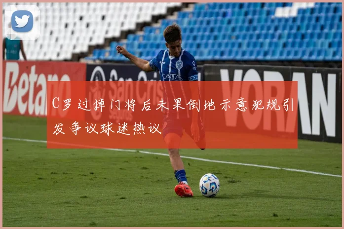 C罗过掉门将后未果倒地示意犯规引发争议球迷热议