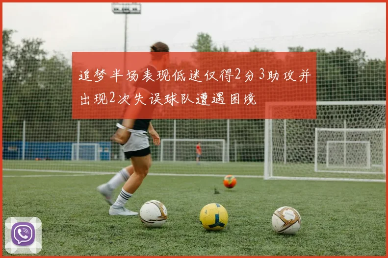 追梦半场表现低迷仅得2分3助攻并出现2次失误球队遭遇困境