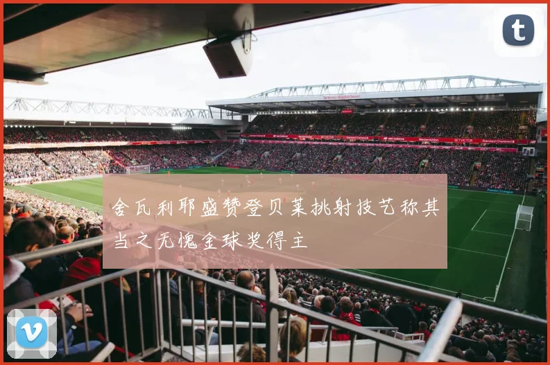 舍瓦利耶盛赞登贝莱挑射技艺称其当之无愧金球奖得主