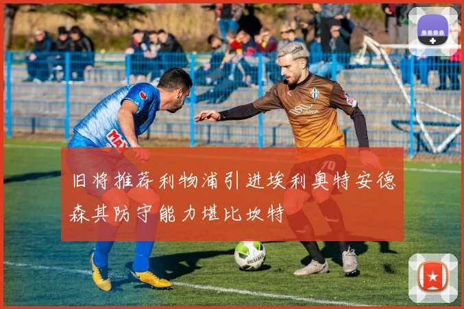 旧将推荐利物浦引进埃利奥特安德森其防守能力堪比坎特