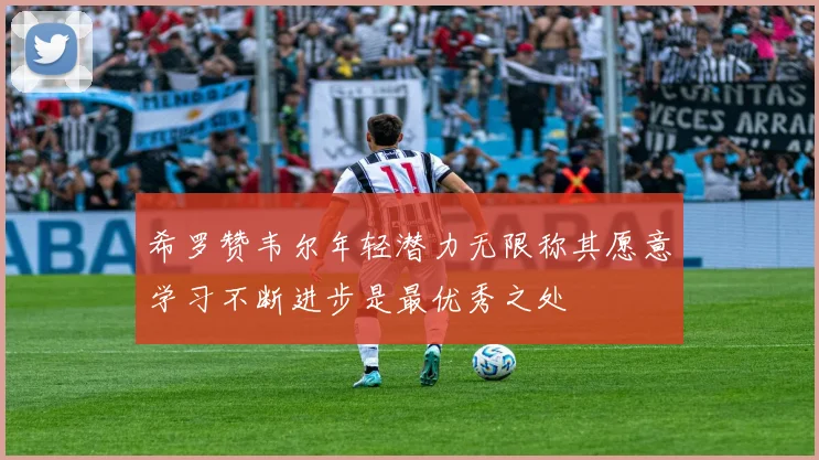 希罗赞韦尔年轻潜力无限称其愿意学习不断进步是最优秀之处