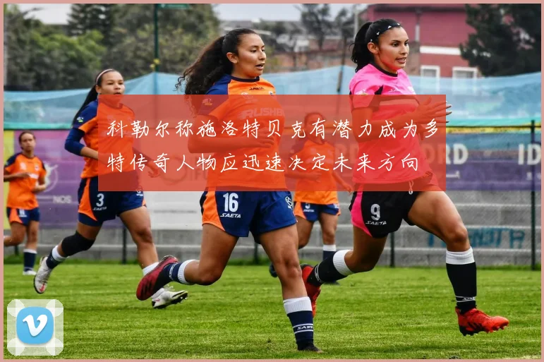 科勒尔称施洛特贝克有潜力成为多特传奇人物应迅速决定未来方向