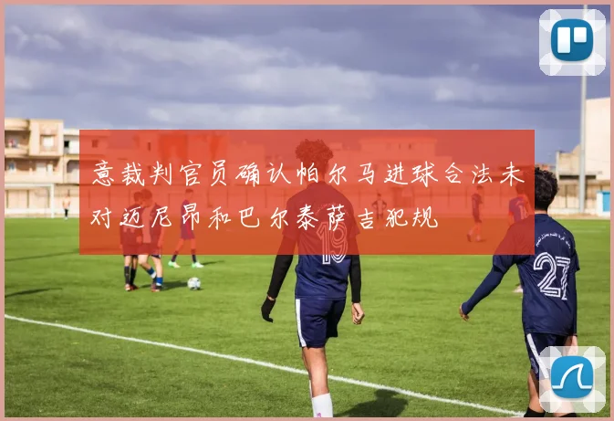 意裁判官员确认帕尔马进球合法未对迈尼昂和巴尔泰萨吉犯规
