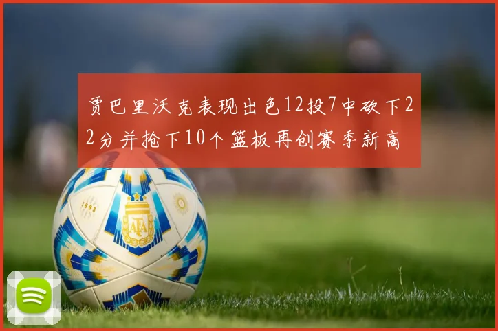 贾巴里沃克表现出色12投7中砍下22分并抢下10个篮板再创赛季新高