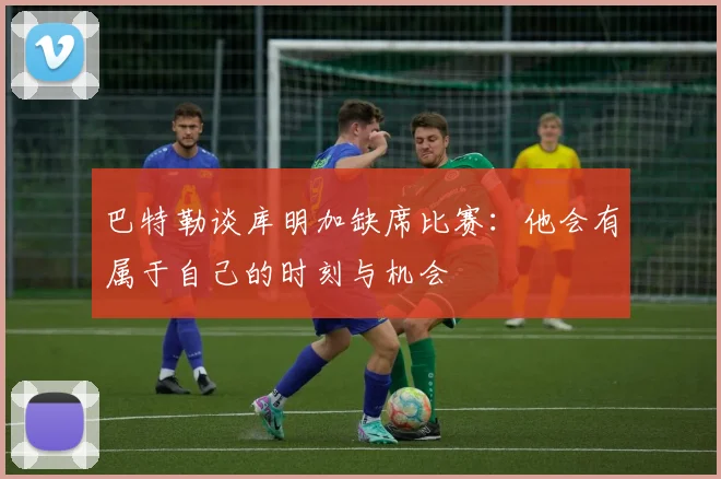 巴特勒谈库明加缺席比赛：他会有属于自己的时刻与机会