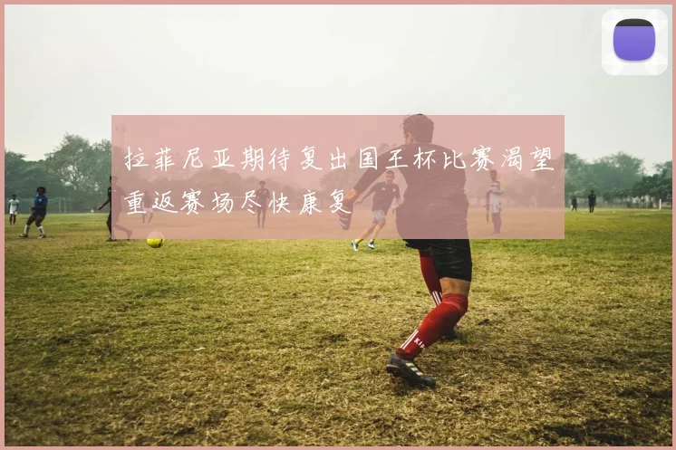 拉菲尼亚期待复出国王杯比赛渴望重返赛场尽快康复
