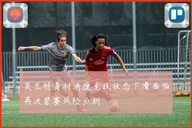莫兰特身材消瘦竞技状态下滑面临再次禁赛风险分析