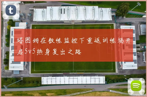 塔图姆在教练监控下重返训练场开启5v5热身复出之路