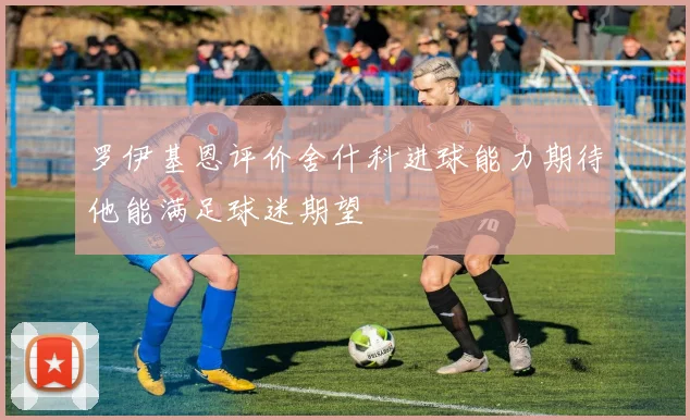 罗伊基恩评价舍什科进球能力期待他能满足球迷期望