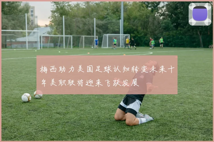 梅西助力美国足球认知转变未来十年美职联将迎来飞跃发展