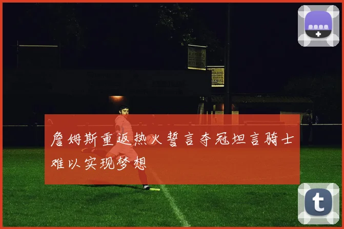 詹姆斯重返热火誓言夺冠坦言骑士难以实现梦想