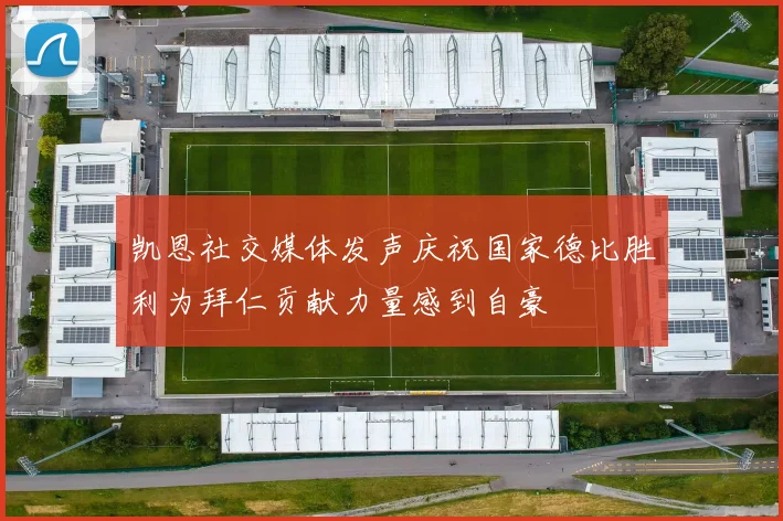 凯恩社交媒体发声庆祝国家德比胜利为拜仁贡献力量感到自豪