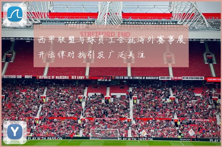 西甲联盟与球员工会就海外赛事展开法律对抗引发广泛关注