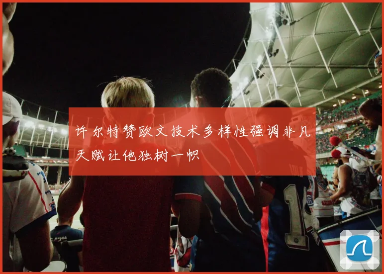 许尔特赞欧文技术多样性强调非凡天赋让他独树一帜