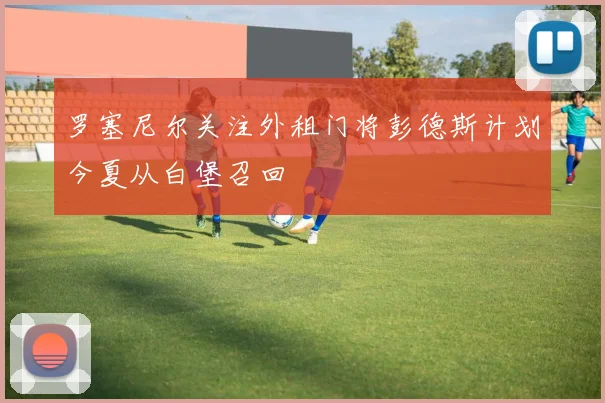 罗塞尼尔关注外租门将彭德斯计划今夏从白堡召回