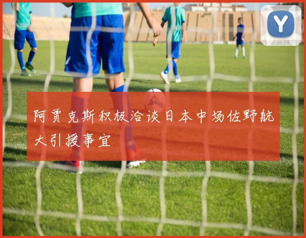 阿贾克斯积极洽谈日本中场佐野航大引援事宜