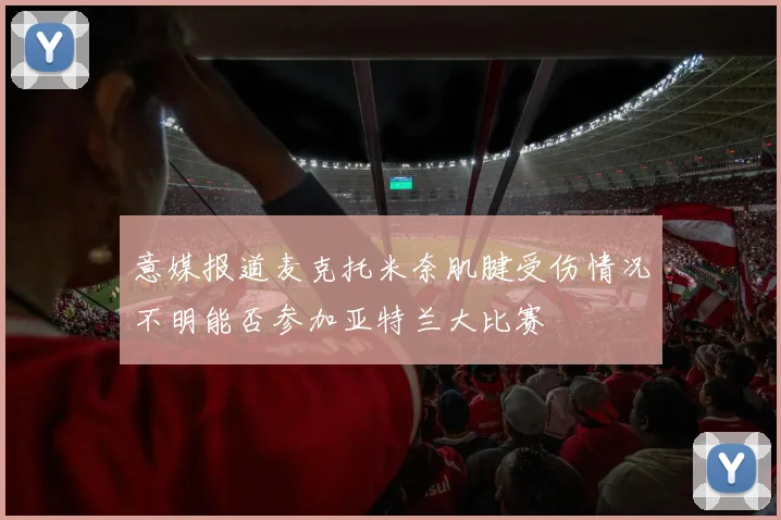 意媒报道麦克托米奈肌腱受伤情况不明能否参加亚特兰大比赛