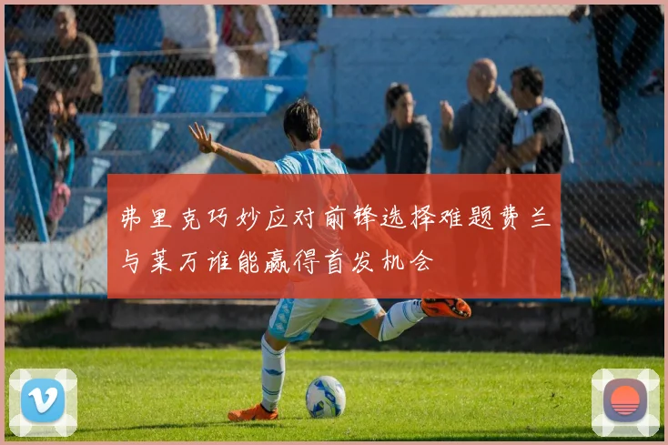 弗里克巧妙应对前锋选择难题费兰与莱万谁能赢得首发机会