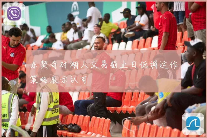 东契奇对湖人交易截止日低调运作策略表示认可